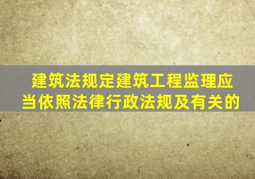 建筑法规定建筑工程监理应当依照法律行政法规及有关的