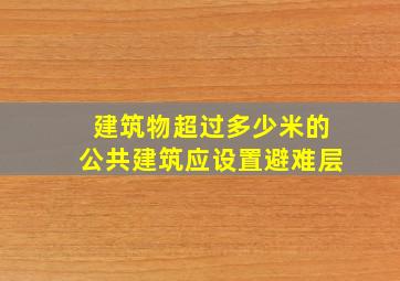 建筑物超过多少米的公共建筑应设置避难层