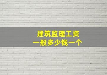 建筑监理工资一般多少钱一个