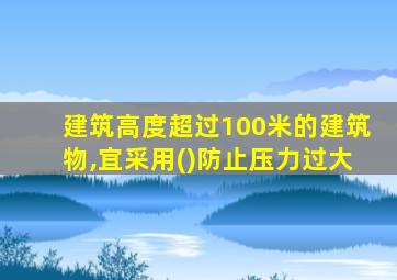 建筑高度超过100米的建筑物,宜采用()防止压力过大