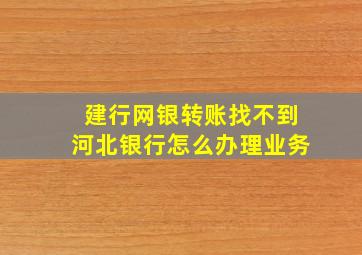 建行网银转账找不到河北银行怎么办理业务