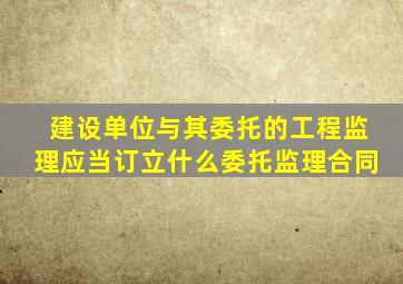 建设单位与其委托的工程监理应当订立什么委托监理合同