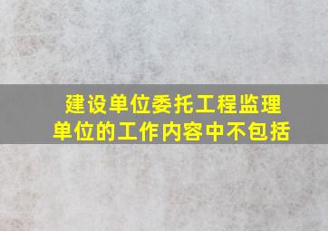 建设单位委托工程监理单位的工作内容中不包括