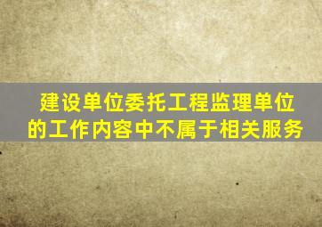 建设单位委托工程监理单位的工作内容中不属于相关服务