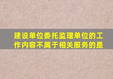 建设单位委托监理单位的工作内容不属于相关服务的是