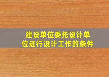 建设单位委托设计单位进行设计工作的条件