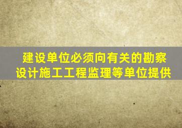 建设单位必须向有关的勘察设计施工工程监理等单位提供