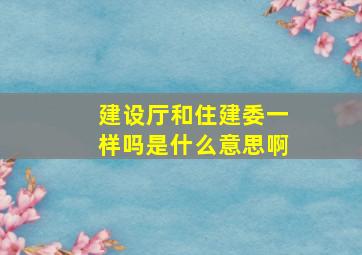 建设厅和住建委一样吗是什么意思啊