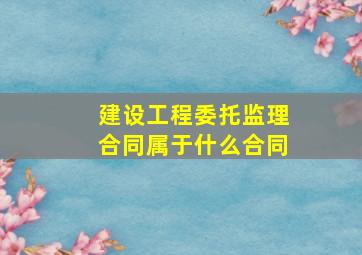 建设工程委托监理合同属于什么合同