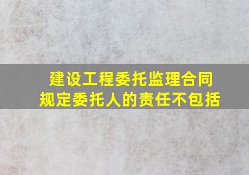 建设工程委托监理合同规定委托人的责任不包括