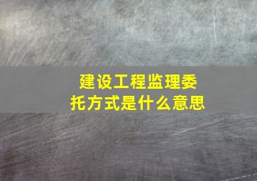 建设工程监理委托方式是什么意思