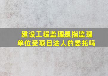 建设工程监理是指监理单位受项目法人的委托吗