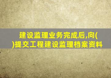 建设监理业务完成后,向()提交工程建设监理档案资料