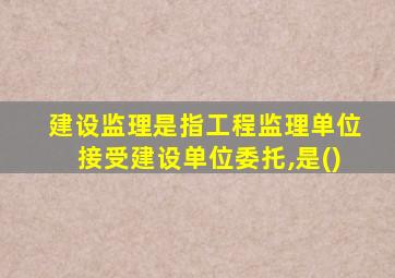 建设监理是指工程监理单位接受建设单位委托,是()