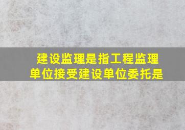 建设监理是指工程监理单位接受建设单位委托是