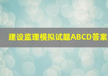 建设监理模拟试题ABCD答案