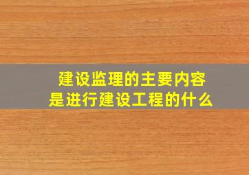 建设监理的主要内容是进行建设工程的什么