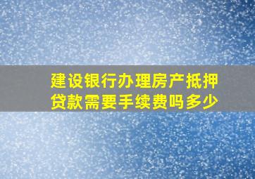 建设银行办理房产抵押贷款需要手续费吗多少