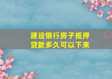 建设银行房子抵押贷款多久可以下来