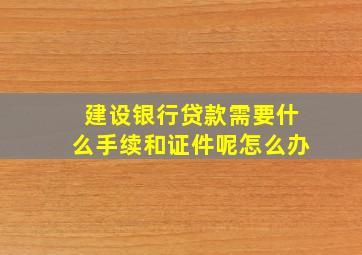 建设银行贷款需要什么手续和证件呢怎么办