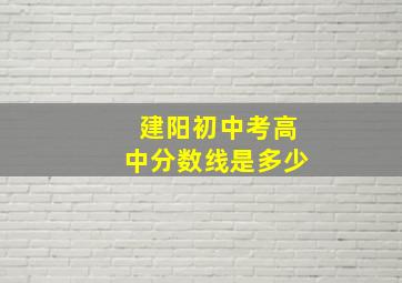 建阳初中考高中分数线是多少