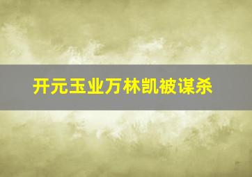 开元玉业万林凯被谋杀