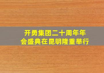 开勇集团二十周年年会盛典在昆明隆重举行