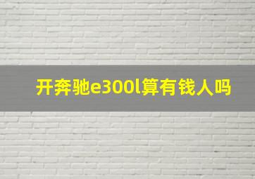 开奔驰e300l算有钱人吗