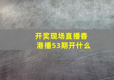 开奖现场直播香港播53期开什么