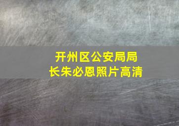 开州区公安局局长朱必恩照片高清