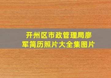 开州区市政管理局廖军简历照片大全集图片