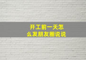 开工前一天怎么发朋友圈说说