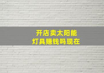 开店卖太阳能灯具赚钱吗现在