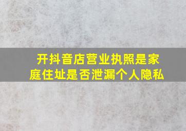 开抖音店营业执照是家庭住址是否泄漏个人隐私