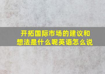 开拓国际市场的建议和想法是什么呢英语怎么说