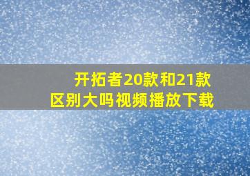 开拓者20款和21款区别大吗视频播放下载