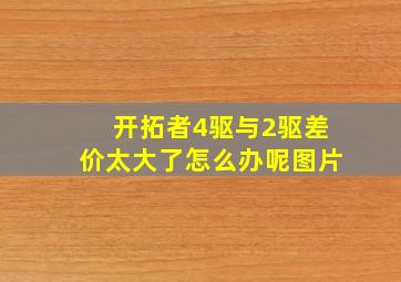 开拓者4驱与2驱差价太大了怎么办呢图片