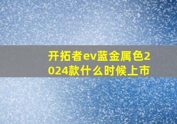 开拓者ev蓝金属色2024款什么时候上市