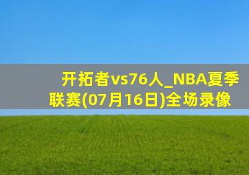 开拓者vs76人_NBA夏季联赛(07月16日)全场录像