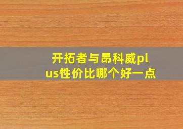 开拓者与昂科威plus性价比哪个好一点