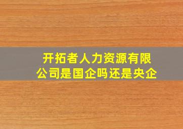 开拓者人力资源有限公司是国企吗还是央企