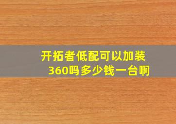 开拓者低配可以加装360吗多少钱一台啊