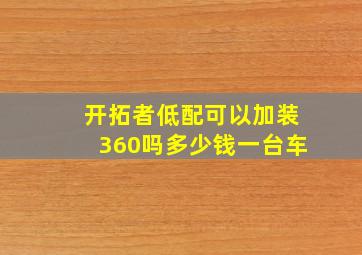 开拓者低配可以加装360吗多少钱一台车