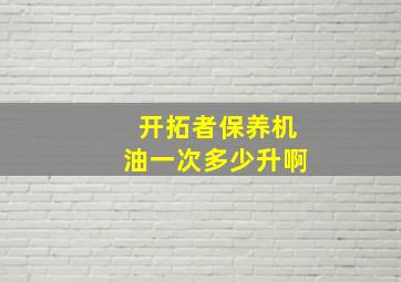 开拓者保养机油一次多少升啊