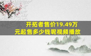 开拓者售价19.49万元起售多少钱呢视频播放