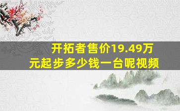 开拓者售价19.49万元起步多少钱一台呢视频