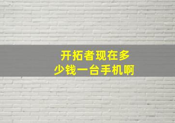 开拓者现在多少钱一台手机啊