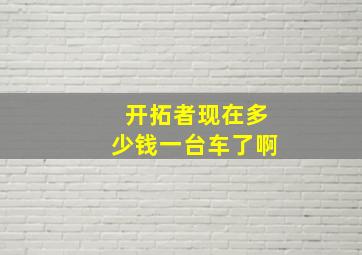 开拓者现在多少钱一台车了啊