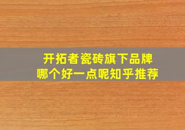 开拓者瓷砖旗下品牌哪个好一点呢知乎推荐