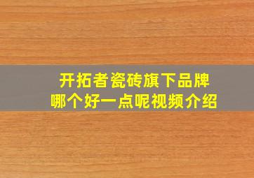 开拓者瓷砖旗下品牌哪个好一点呢视频介绍